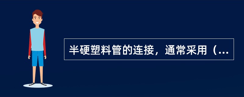 半硬塑料管的连接，通常采用（）。