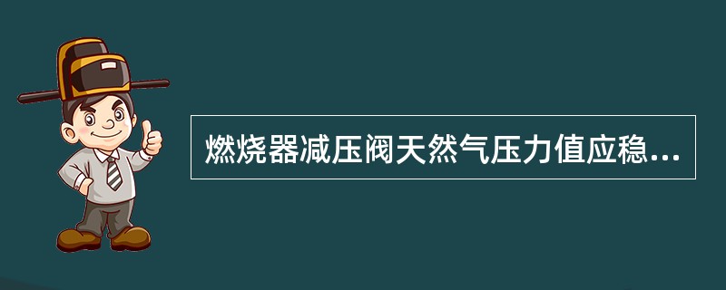 燃烧器减压阀天然气压力值应稳定在什么范围内？