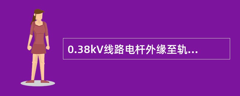 0.38kV线路电杆外缘至轨道中心最小水平距离为（）m。