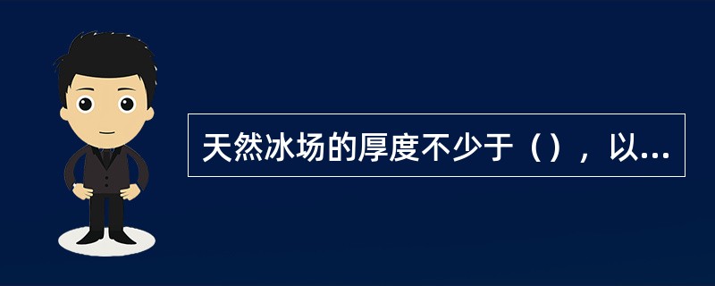 天然冰场的厚度不少于（），以防断裂落水。人工冰场的厚度不少于（），冰场的表面应平