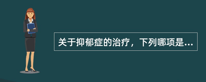 关于抑郁症的治疗，下列哪项是错误的（）