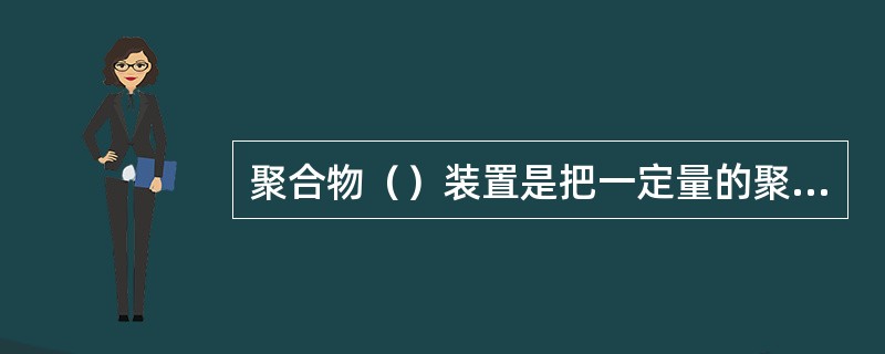 聚合物（）装置是把一定量的聚合物干粉均匀的溶于一定重量的水中，配制成确定浓度的混