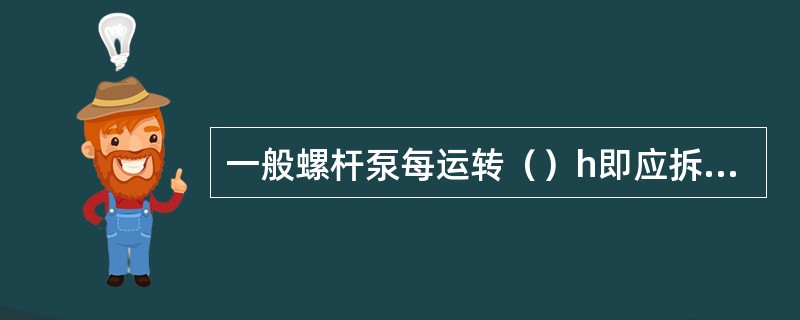 一般螺杆泵每运转（）h即应拆下定子，并检查定子和转子的磨损情况，万向节和轴承部位