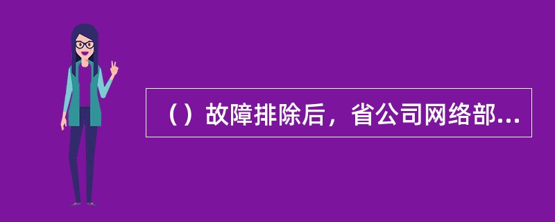 （）故障排除后，省公司网络部组织召开有省公司相关维护单位、分公司主管领导、相关技