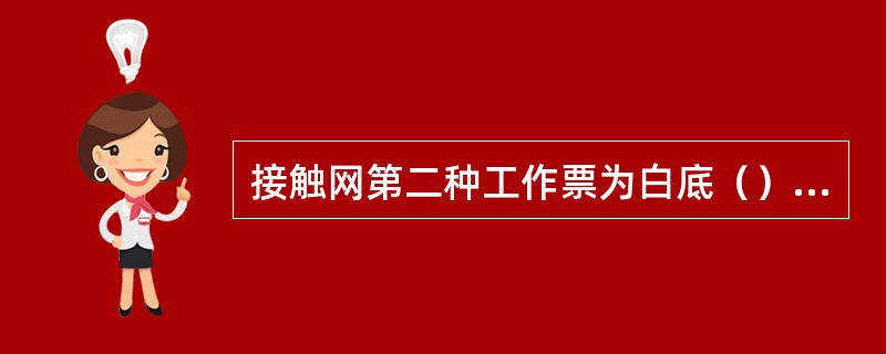 接触网第二种工作票为白底（）字体和格，用于接触网带电检修作业。