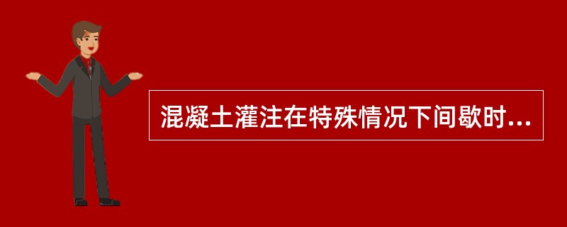 混凝土灌注在特殊情况下间歇时间不超过（）min。