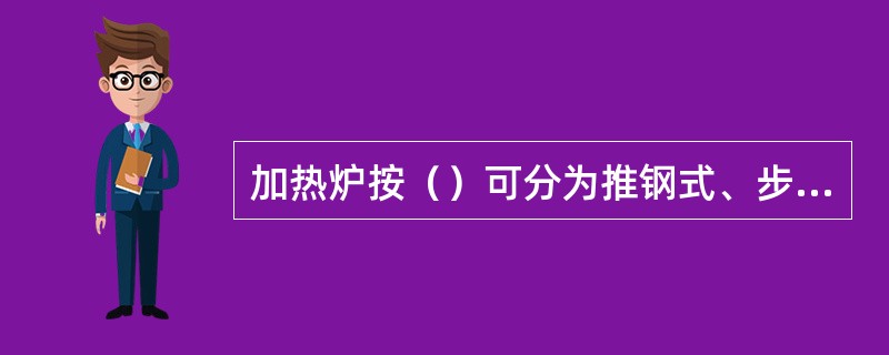 加热炉按（）可分为推钢式、步进式、转底式、链式等。