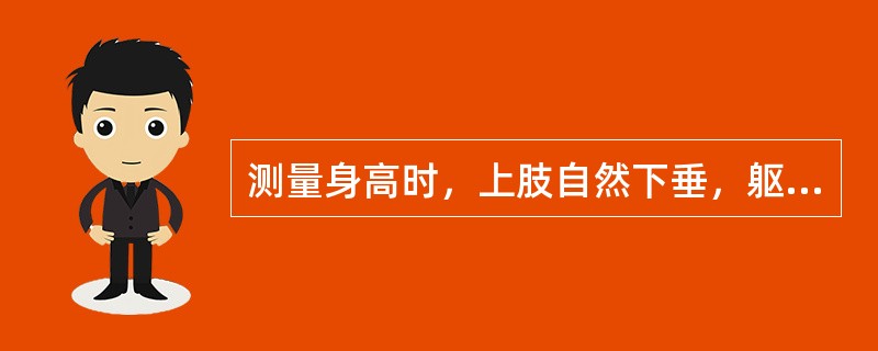 测量身高时，上肢自然下垂，躯干自然挺直，足跟、骶骨部及两肩胛与立柱保持接触，头部