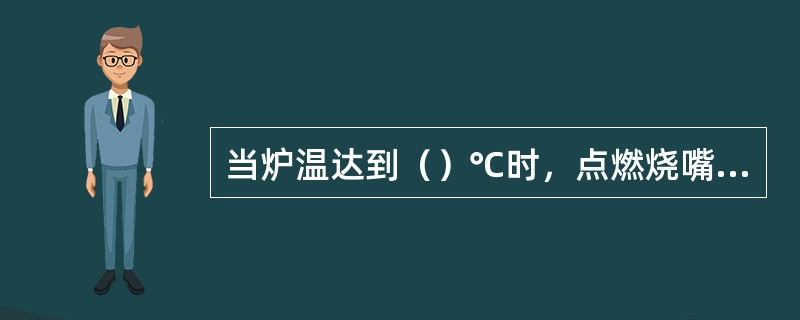 当炉温达到（）℃时，点燃烧嘴时不需火源就可自燃。