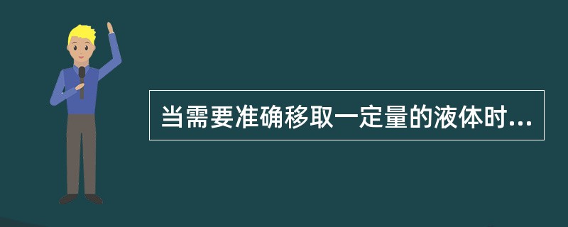 当需要准确移取一定量的液体时需用（）。