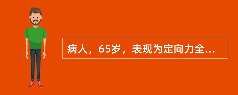 病人，65岁，表现为定向力全部或部分丧失，思维紊乱，对周围环境不能正确辨认，伴有