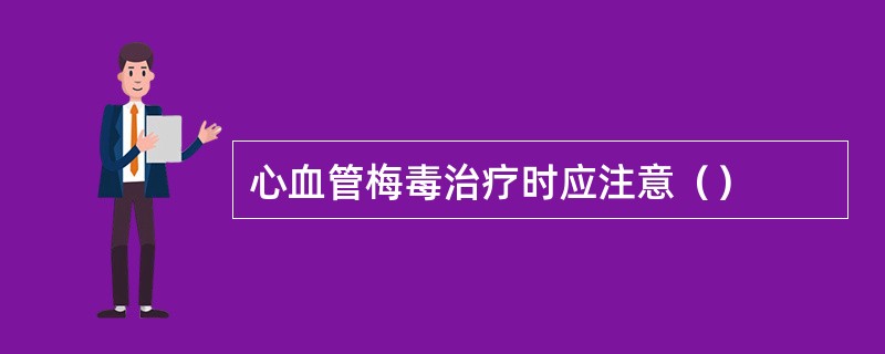 心血管梅毒治疗时应注意（）