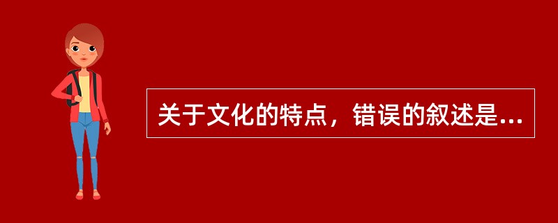 关于文化的特点，错误的叙述是（）