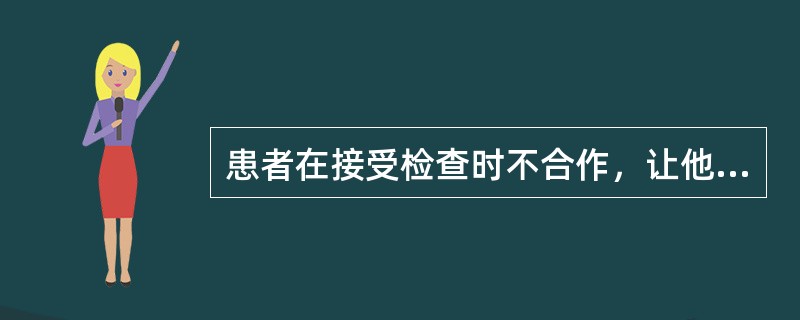 患者在接受检查时不合作，让他眼睛往上看，他往下看，让他往下看，他往上看，让他张嘴