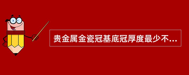 贵金属金瓷冠基底冠厚度最少不低于（）