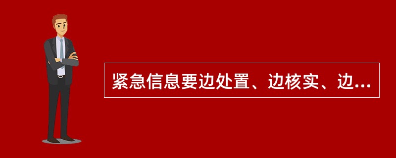 紧急信息要边处置、边核实、边报告。报送、报告突发事件信息，要做到及时、客观、真实