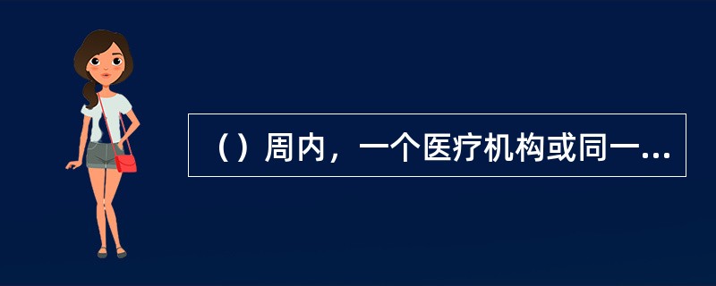 （）周内，一个医疗机构或同一自然村寨、社区、建筑工地、学校等集体单位发生有相同临