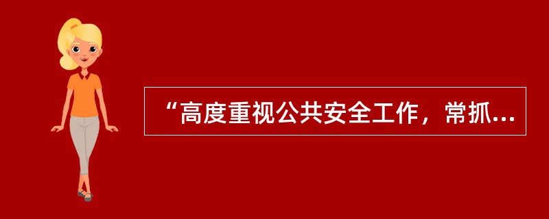 “高度重视公共安全工作，常抓不懈，防患于未然。增强忧患意识，坚持预防与应急相结合