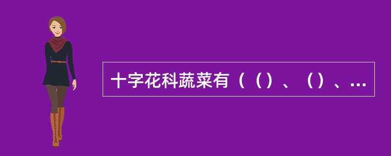 十字花科蔬菜有（（）、（）、（）芥菜（（雪里蕻、榨菜、大头菜））、芜菁、油菜、花