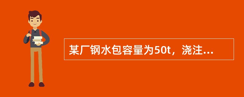 某厂钢水包容量为50t，浇注断面为150mm×150mm，平均拉速为1.7m/m