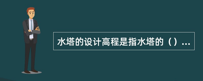 水塔的设计高程是指水塔的（）处的高程。