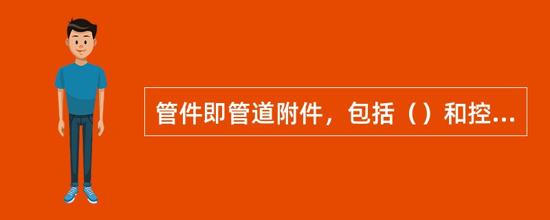 管件即管道附件，包括（）和控制管件两类。