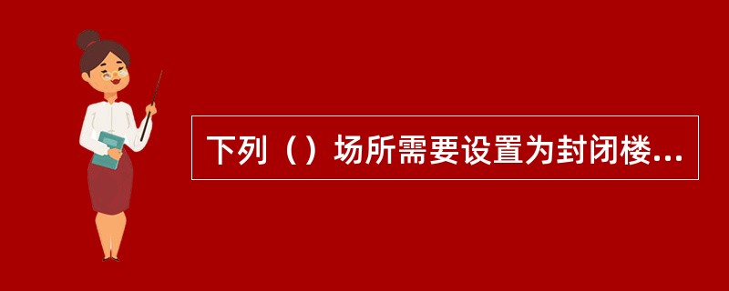 下列（）场所需要设置为封闭楼梯间。