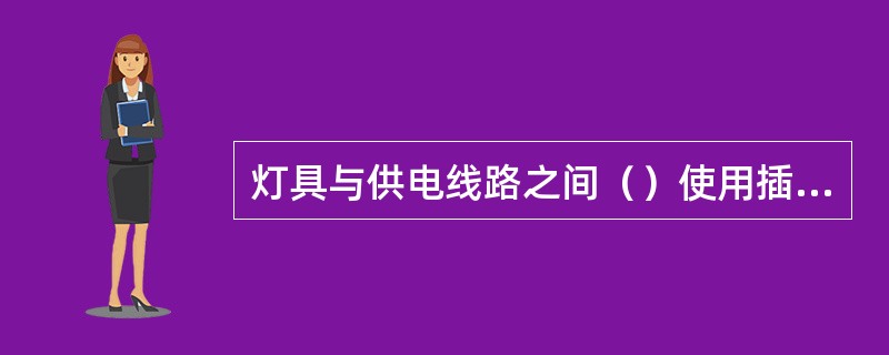 灯具与供电线路之间（）使用插头连接，必须在预埋盒或接线盒内连接。