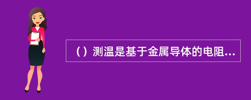 （）测温是基于金属导体的电阻值随温度的增加而增加这一特性来进行温度测量的。