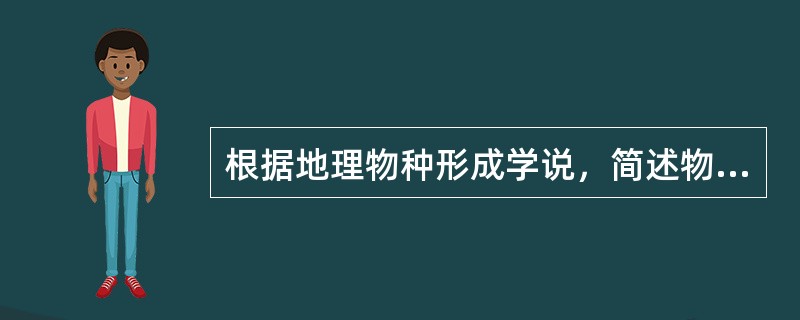 根据地理物种形成学说，简述物种形成的过程和方式。