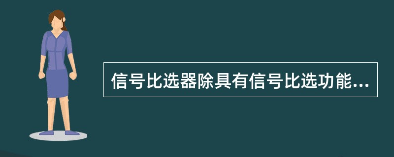 信号比选器除具有信号比选功能外还具有延时功能。