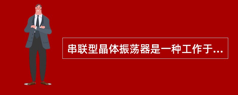 串联型晶体振荡器是一种工作于石英谐振器的串联谐振频率上的振荡器，它把晶体作为一个