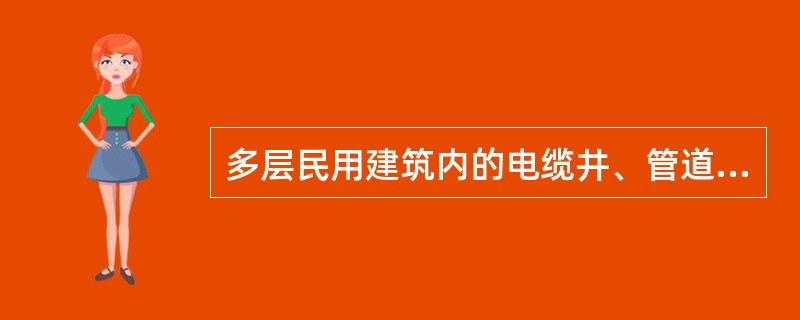 多层民用建筑内的电缆井、管道井应在每层楼板处采用不低于楼板耐火极限的不燃烧体或防