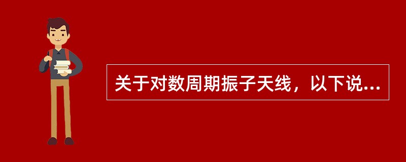 关于对数周期振子天线，以下说法错误的是：（）