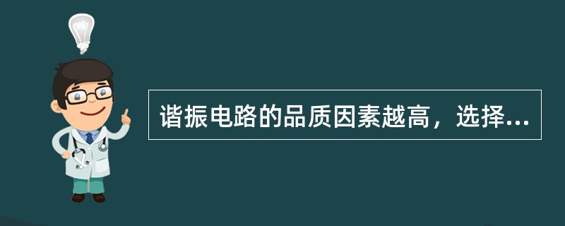 谐振电路的品质因素越高，选择性就越好，通频带就越宽。（）