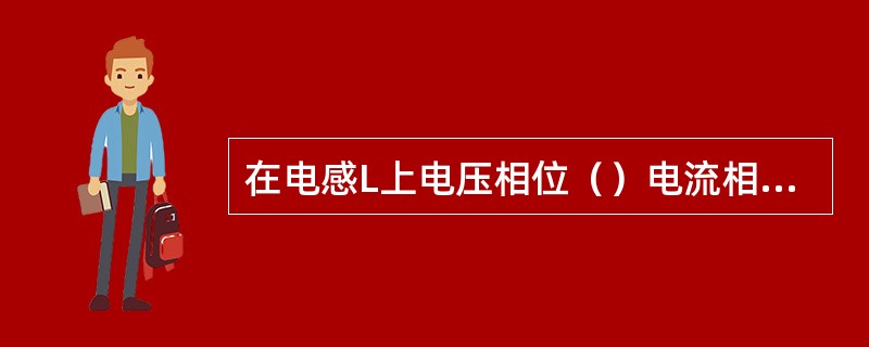 在电感L上电压相位（）电流相位90º。