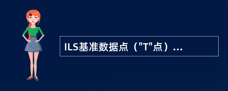 ILS基准数据点（"T"点）的定义是：位于跑道中心线与跑道入口交叉处（）规定高度