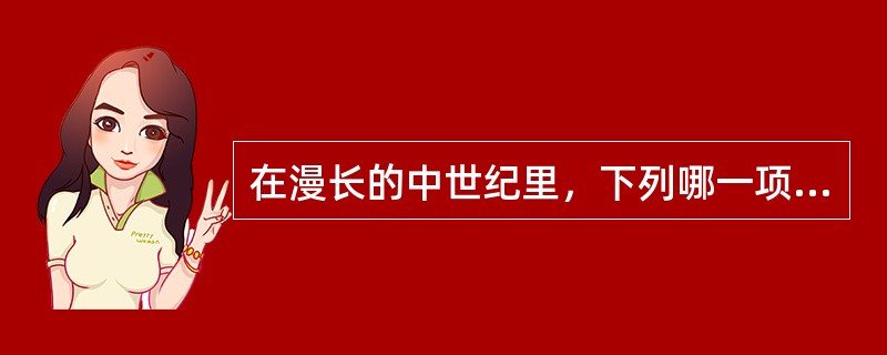 在漫长的中世纪里，下列哪一项宗教成为整个西欧人们信仰的唯一宗教（）