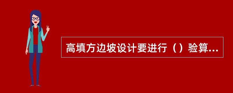 高填方边坡设计要进行（）验算，以免边坡失稳。