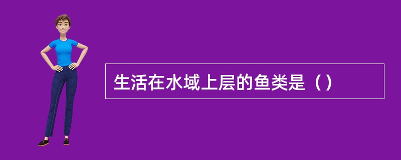 生活在水域上层的鱼类是（）