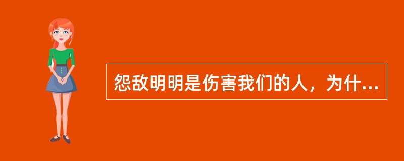 怨敌明明是伤害我们的人，为什么反而说他是值得悲悯的对境？你真的这样认为吗？