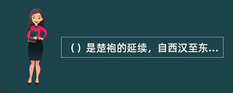 （）是楚袍的延续，自西汉至东汉逐渐普及，而最终取代曲裾，成为全社会都可以穿的典型