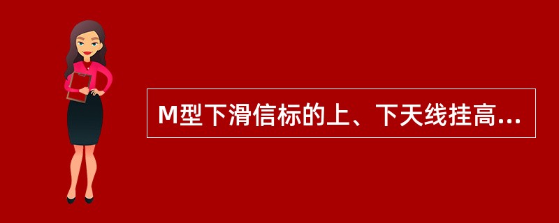 M型下滑信标的上、下天线挂高的高度比是（）。