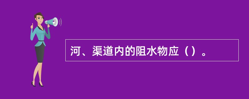 河、渠道内的阻水物应（）。