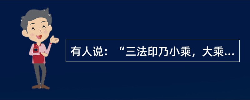 有人说：“三法印乃小乘，大乘只一法印。”这话对吗？