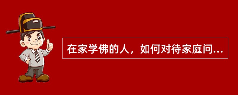 在家学佛的人，如何对待家庭问题？