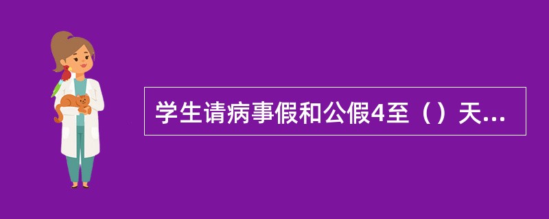 学生请病事假和公假4至（）天，由本人书面申请，班主任签字学院批准