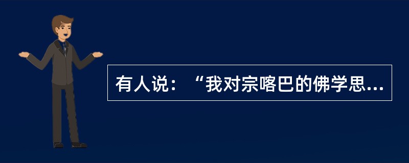 有人说：“我对宗喀巴的佛学思想，有的赞成，有的不赞成。赞成的是他对戒律的重视和示