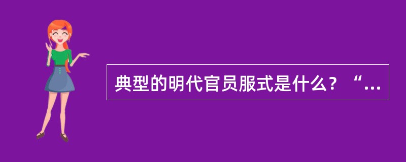 典型的明代官员服式是什么？“补子”指的是什么？产生于何时？