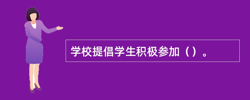 学校提倡学生积极参加（）。